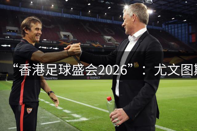 “香港足球盛会2026”：尤文图斯战胜切尔西