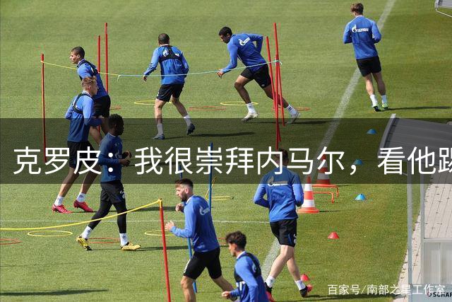 克罗皮：我很崇拜内马尔，看他踢球简直不可思议