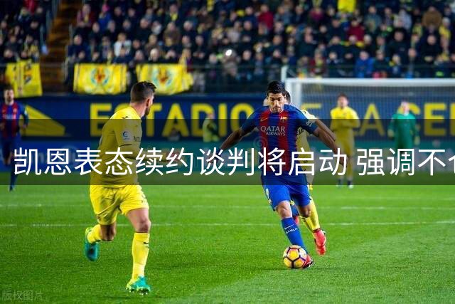 凯恩表态续约谈判将启动 强调不仓促决定