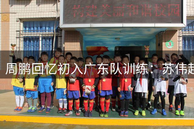 周鹏回忆初入广东队训练：苏伟超强耐力令人惊叹