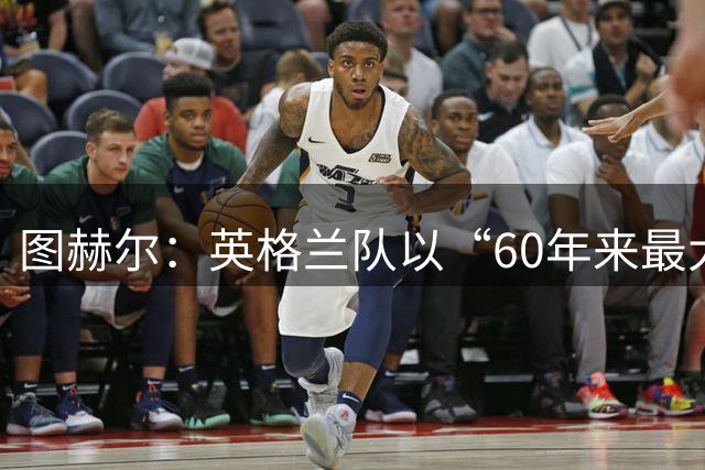 图赫尔：英格兰队以“60年来最大成就”回应批评