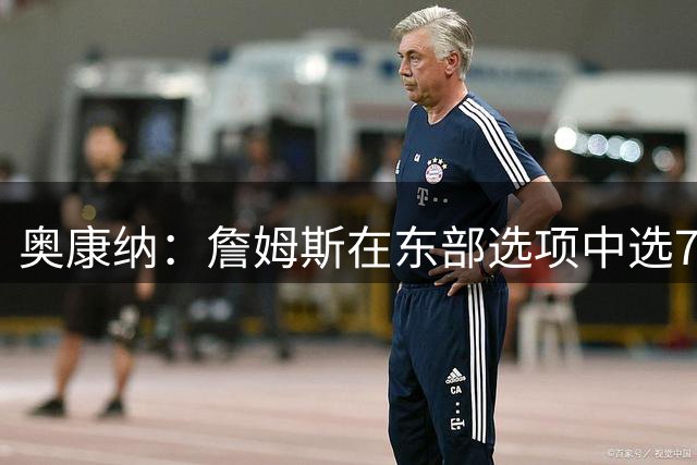 奥康纳：詹姆斯在东部选项中选76人是正确决定