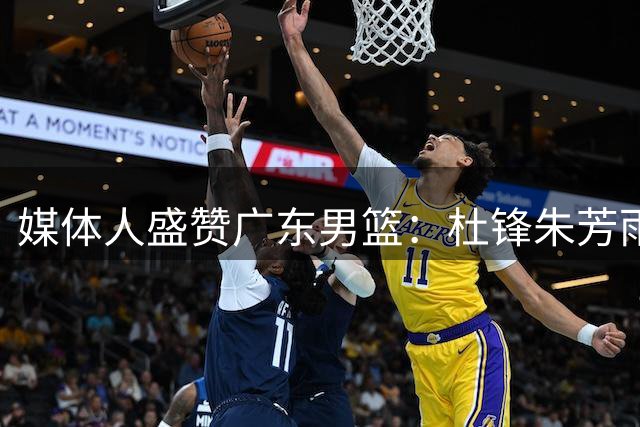 媒体人盛赞广东男篮：杜锋朱芳雨再携手