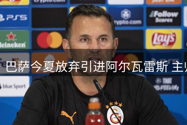 巴萨今夏放弃引进阿尔瓦雷斯 主帅认可现有锋线配置