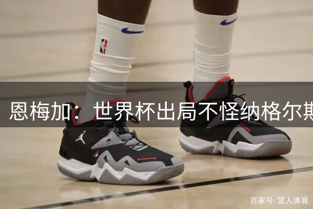 恩梅加：世界杯出局不怪纳格尔斯曼，球员必须做得更好