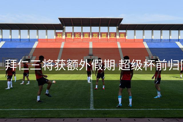 拜仁三将获额外假期 超级杯前归队