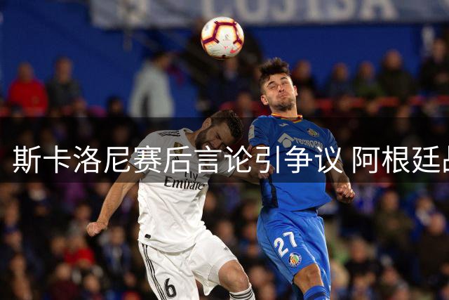 斯卡洛尼赛后言论引争议 阿根廷战术保守遭质疑