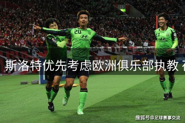 斯洛特优先考虑欧洲俱乐部执教 荷兰国家队帅位暂非首选