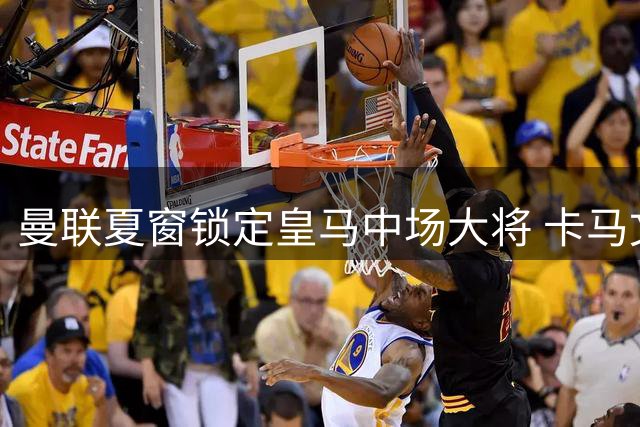 曼联夏窗锁定皇马中场大将 卡马文加或成红魔新目标