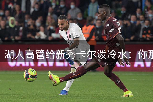 湖人高管给新秀卡尔泼冷水：你那个成就，在这儿啥也不算