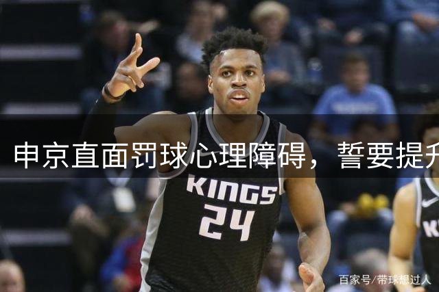 申京直面罚球心理障碍，誓要提升关键得分能力