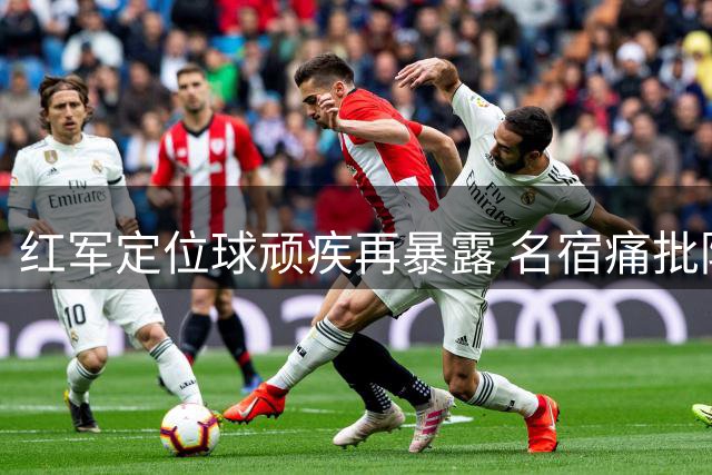 红军定位球顽疾再暴露 名宿痛批防线呼吁换血