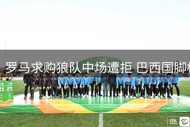 罗马求购狼队中场遭拒 巴西国脚标价超4000万欧