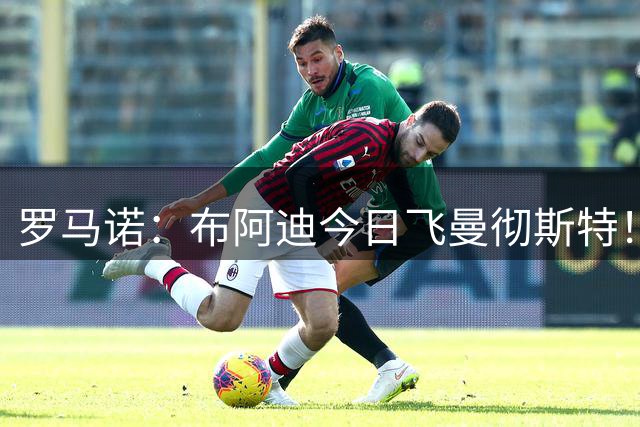 罗马诺：布阿迪今日飞曼彻斯特！转会费确认是9000万+500万欧