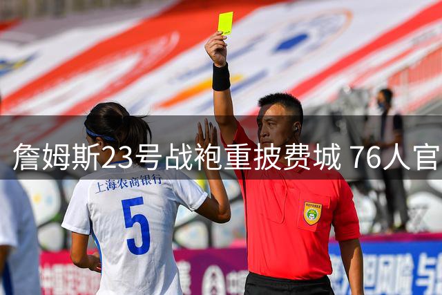 詹姆斯23号战袍重披费城 76人官宣签约完成历史性补强