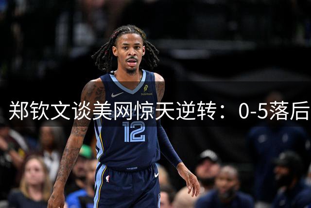 郑钦文谈美网惊天逆转：0-5落后激发斗志