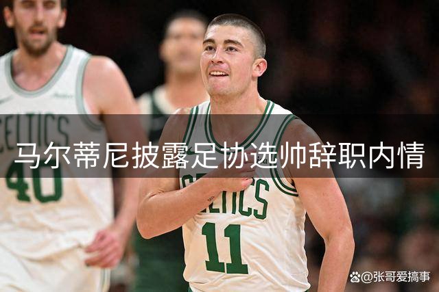 马尔蒂尼披露足协选帅辞职内情