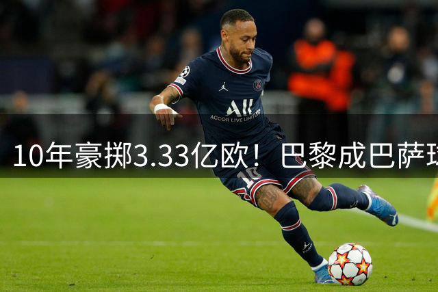 10年豪掷3.33亿欧！巴黎成巴萨球员最大买家