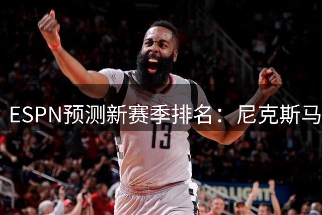 ESPN预测新赛季排名：尼克斯马刺分区第一 76人火箭第四 湖人第六