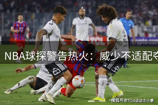 NBA球探警告热火：威少不适配夺冠阵容，引援需谨慎