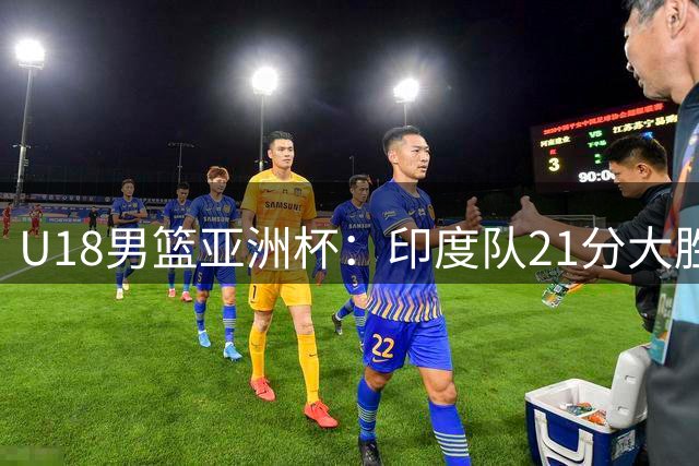 U18男篮亚洲杯：印度队21分大胜哈萨克斯坦 乔杜里独得25分